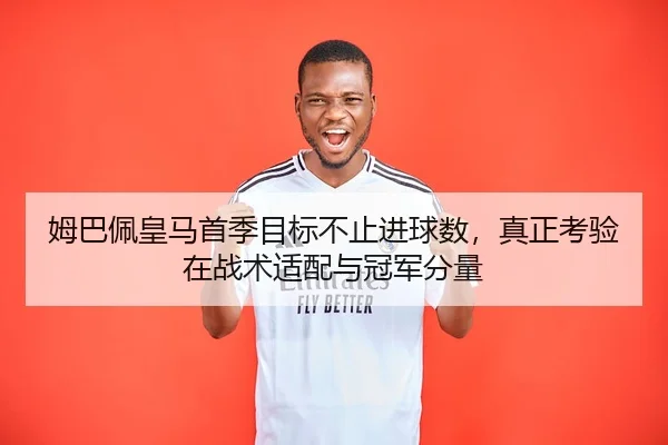 姆巴佩皇马首季目标不止进球数，真正考验在战术适配与冠军分量（jiuyou）