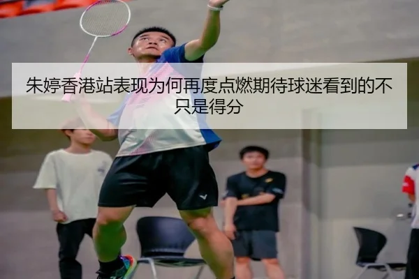 朱婷香港站表现为何再度点燃期待球迷看到的不只是得分 | jiuyou