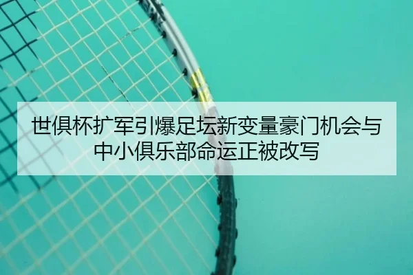 世俱杯扩军引爆足坛新变量豪门机会与中小俱乐部命运正被改写 | jiuyou